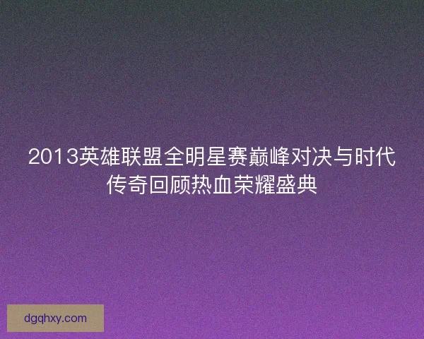 2013英雄联盟全明星赛巅峰对决与时代传奇回顾热血荣耀盛典