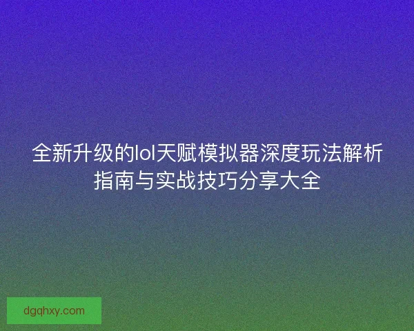 全新升级的lol天赋模拟器深度玩法解析指南与实战技巧分享大全 全新升级的lol天赋模拟器深度玩法解析指南与实战技巧分享大全