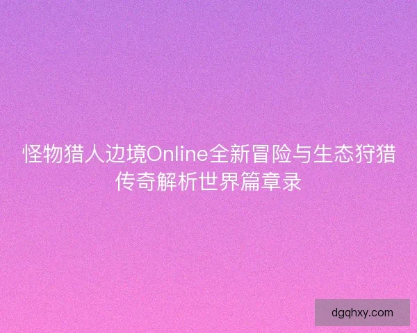 怪物猎人边境Online全新冒险与生态狩猎传奇解析世界篇章录