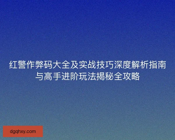红警作弊码大全及实战技巧深度解析指南与高手进阶玩法揭秘全攻略