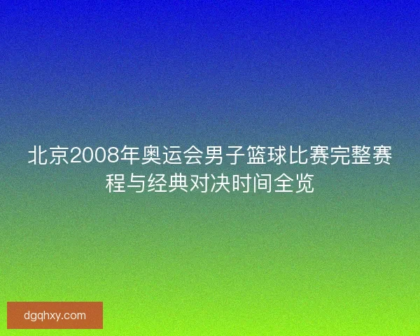 北京2008年奥运会男子篮球比赛完整赛程与经典对决时间全览