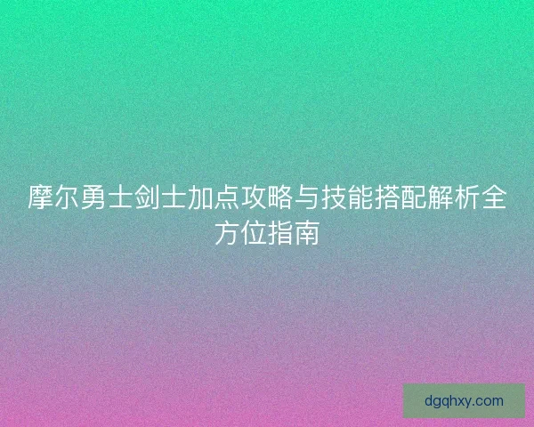 摩尔勇士剑士加点攻略与技能搭配解析全方位指南 摩尔勇士剑士加点攻略与技能搭配解析全方位指南
