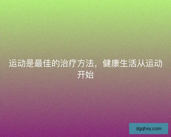 运动是最佳的治疗方法,健康生活从运动开始 运动是最佳的治疗方法,健康生活从运动开始
