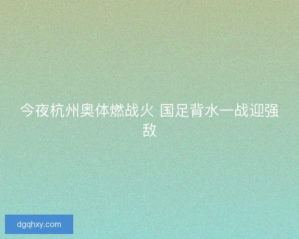 今夜杭州奥体燃战火 国足背水一战迎强敌