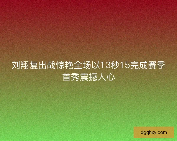 刘翔复出战惊艳全场以13秒15完成赛季首秀震撼人心 刘翔复出战惊艳全场以13秒15完成赛季首秀震撼人心