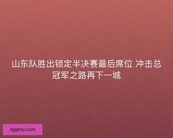 山东队胜出锁定半决赛最后席位 冲击总冠军之路再下一城 山东队胜出锁定半决赛最后席位 冲击总冠军之路再下一城