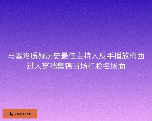 马塞洛质疑历史最佳主持人反手播放梅西过人穿裆集锦当场打脸名场面 马塞洛质疑历史最佳主持人反手播放梅西过人穿裆集锦当场打脸名场面