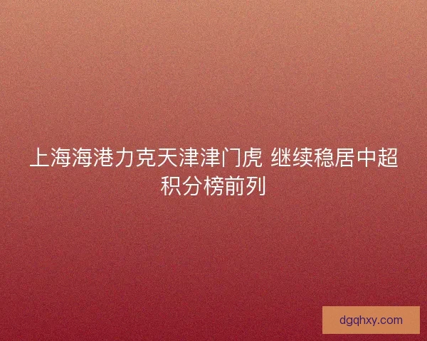 上海海港力克天津津门虎 继续稳居中超积分榜前列