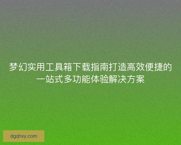 梦幻实用工具箱下载指南打造高效便捷的一站式多功能体验解决方案 梦幻实用工具箱下载指南打造高效便捷的一站式多功能体验解决方案