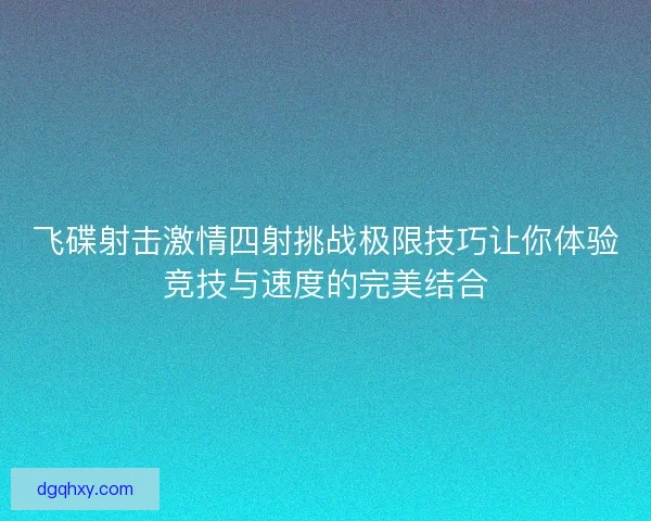 飞碟射击激情四射挑战极限技巧让你体验竞技与速度的完美结合 飞碟射击激情四射挑战极限技巧让你体验竞技与速度的完美结合