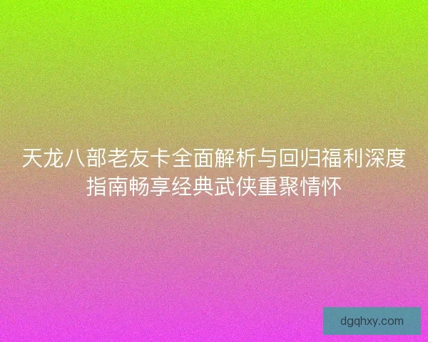 天龙八部老友卡全面解析与回归福利深度指南畅享经典武侠重聚情怀 天龙八部老友卡全面解析与回归福利深度指南畅享经典武侠重聚情怀