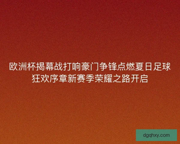 欧洲杯揭幕战打响豪门争锋点燃夏日足球狂欢序章新赛季荣耀之路开启 欧洲杯揭幕战打响豪门争锋点燃夏日足球狂欢序章新赛季荣耀之路开启