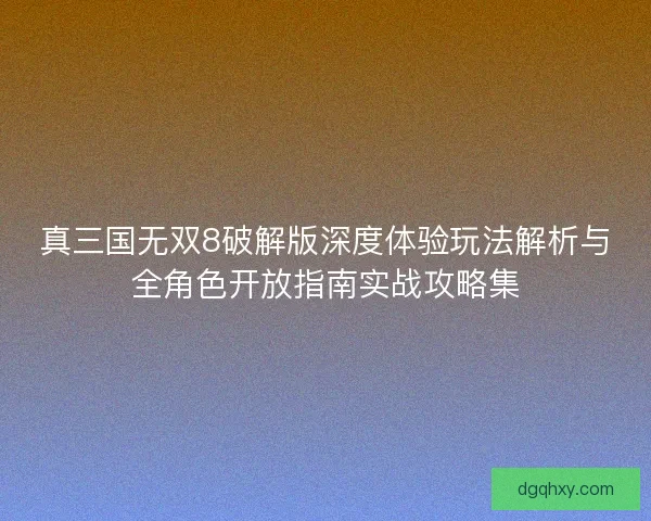 真三国无双8破解版深度体验玩法解析与全角色开放指南实战攻略集 真三国无双8破解版深度体验玩法解析与全角色开放指南实战攻略集