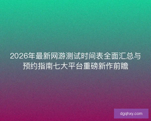 2026年最新网游测试时间表全面汇总与预约指南七大平台重磅新作前瞻 2026年最新网游测试时间表全面汇总与预约指南七大平台重磅新作前瞻