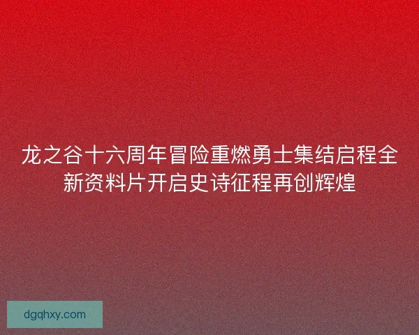龙之谷十六周年冒险重燃勇士集结启程全新资料片开启史诗征程再创辉煌 龙之谷十六周年冒险重燃勇士集结启程全新资料片开启史诗征程再创辉煌
