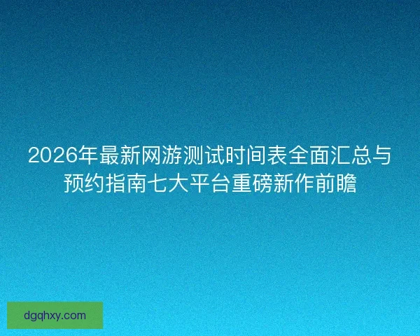 2026年最新网游测试时间表全面汇总与预约指南七大平台重磅新作前瞻 2026年最新网游测试时间表全面汇总与预约指南七大平台重磅新作前瞻