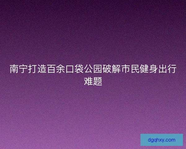 南宁打造百余口袋公园破解市民健身出行难题 南宁打造百余口袋公园破解市民健身出行难题