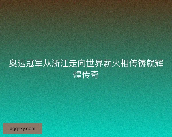 奥运冠军从浙江走向世界薪火相传铸就辉煌传奇