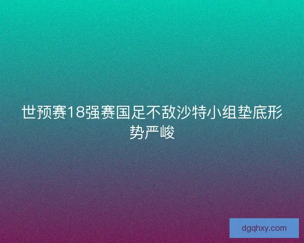 世预赛18强赛国足不敌沙特小组垫底形势严峻 世预赛18强赛国足不敌沙特小组垫底形势严峻