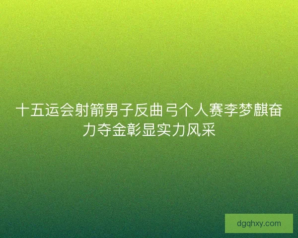 十五运会射箭男子反曲弓个人赛李梦麒奋力夺金彰显实力风采