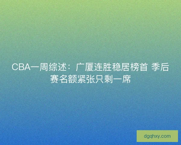 CBA一周综述:广厦连胜稳居榜首 季后赛名额紧张只剩一席 CBA一周综述:广厦连胜稳居榜首 季后赛名额紧张只剩一席