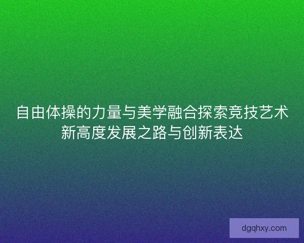 自由体操的力量与美学融合探索竞技艺术新高度发展之路与创新表达
