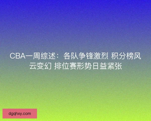 CBA一周综述:各队争锋激烈 积分榜风云变幻 排位赛形势日益紧张 CBA一周综述:各队争锋激烈 积分榜风云变幻 排位赛形势日益紧张