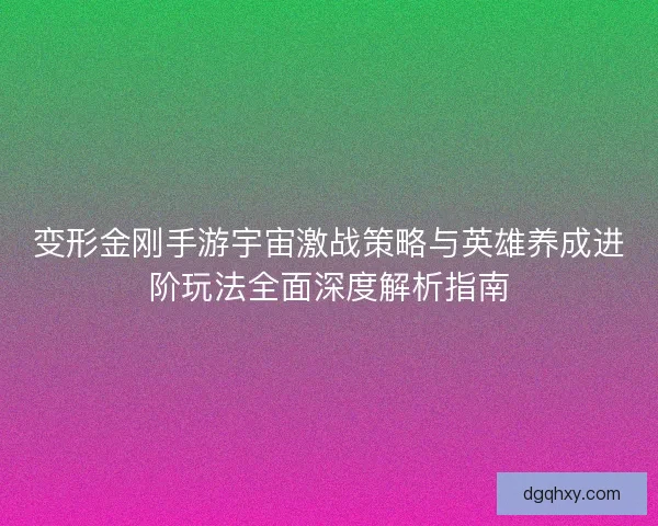 变形金刚手游宇宙激战策略与英雄养成进阶玩法全面深度解析指南 变形金刚手游宇宙激战策略与英雄养成进阶玩法全面深度解析指南