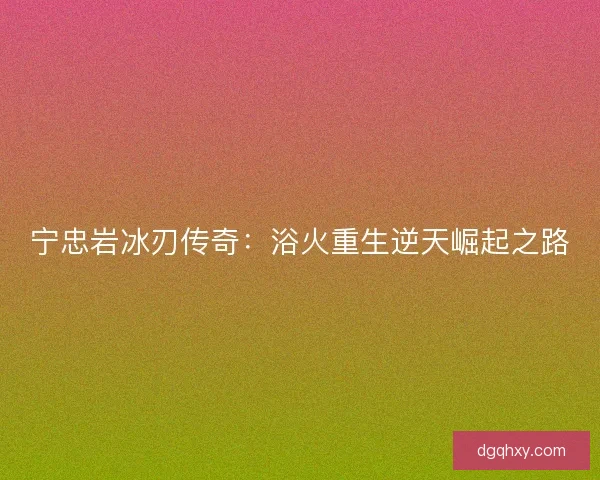 宁忠岩冰刃传奇:浴火重生逆天崛起之路 宁忠岩冰刃传奇:浴火重生逆天崛起之路