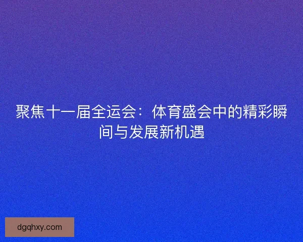 聚焦十一届全运会:体育盛会中的精彩瞬间与发展新机遇 聚焦十一届全运会:体育盛会中的精彩瞬间与发展新机遇